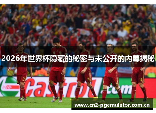 2026年世界杯隐藏的秘密与未公开的内幕揭秘