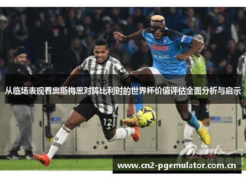 从临场表现看奥斯梅恩对阵比利时的世界杯价值评估全面分析与启示