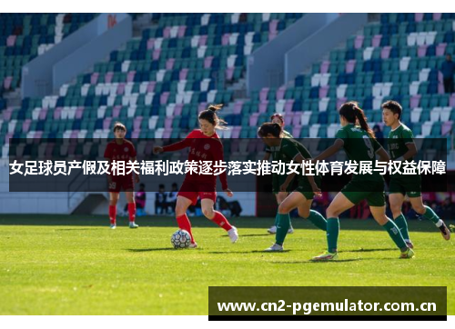 女足球员产假及相关福利政策逐步落实推动女性体育发展与权益保障