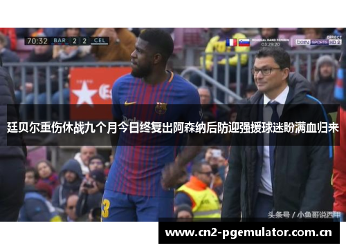 廷贝尔重伤休战九个月今日终复出阿森纳后防迎强援球迷盼满血归来